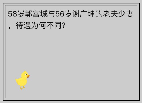 58岁郭富城与56岁谢广坤的老夫少妻，待遇为何不同？